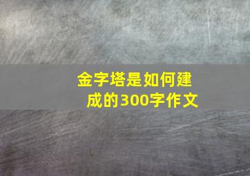 金字塔是如何建成的300字作文