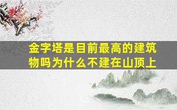 金字塔是目前最高的建筑物吗为什么不建在山顶上