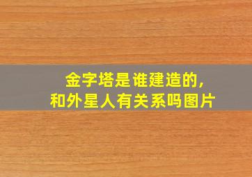 金字塔是谁建造的,和外星人有关系吗图片