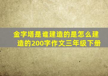 金字塔是谁建造的是怎么建造的200字作文三年级下册