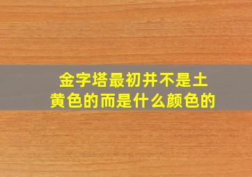 金字塔最初并不是土黄色的而是什么颜色的