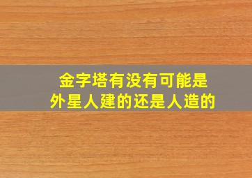 金字塔有没有可能是外星人建的还是人造的