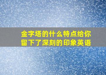 金字塔的什么特点给你留下了深刻的印象英语