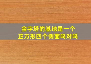 金字塔的基地是一个正方形四个侧面吗对吗