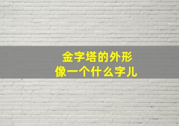 金字塔的外形像一个什么字儿