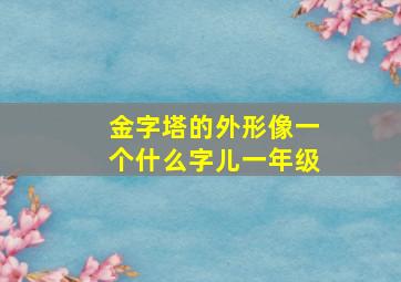 金字塔的外形像一个什么字儿一年级