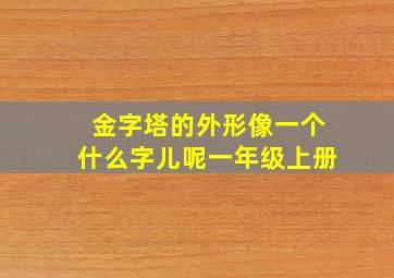 金字塔的外形像一个什么字儿呢一年级上册