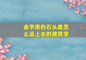 金字塔的石头是怎么运上去的建筑学