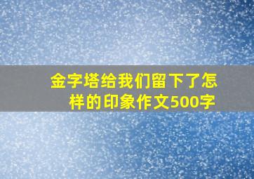 金字塔给我们留下了怎样的印象作文500字