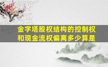 金字塔股权结构的控制权和现金流权偏离多少算是