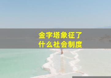 金字塔象征了什么社会制度