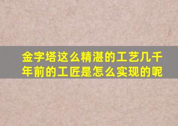 金字塔这么精湛的工艺几千年前的工匠是怎么实现的呢