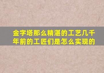 金字塔那么精湛的工艺几千年前的工匠们是怎么实现的