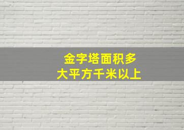 金字塔面积多大平方千米以上