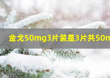 金戈50mg3片装是3片共50mg吗