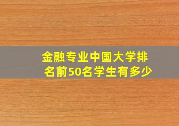 金融专业中国大学排名前50名学生有多少