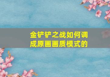 金铲铲之战如何调成原画画质模式的