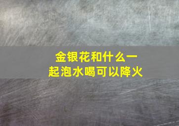 金银花和什么一起泡水喝可以降火