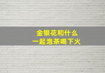 金银花和什么一起泡茶喝下火