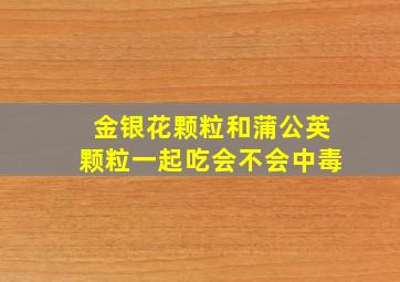 金银花颗粒和蒲公英颗粒一起吃会不会中毒