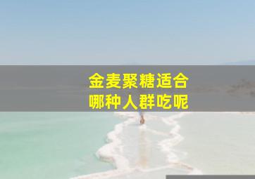 金麦聚糖适合哪种人群吃呢