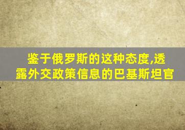 鉴于俄罗斯的这种态度,透露外交政策信息的巴基斯坦官