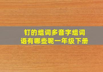 钉的组词多音字组词语有哪些呢一年级下册