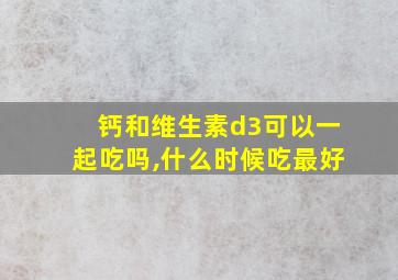 钙和维生素d3可以一起吃吗,什么时候吃最好