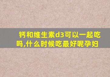 钙和维生素d3可以一起吃吗,什么时候吃最好呢孕妇