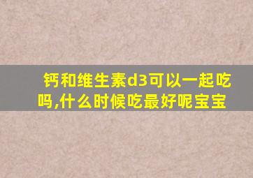 钙和维生素d3可以一起吃吗,什么时候吃最好呢宝宝