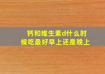 钙和维生素d什么时候吃最好早上还是晚上