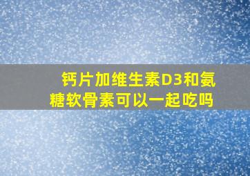 钙片加维生素D3和氨糖软骨素可以一起吃吗