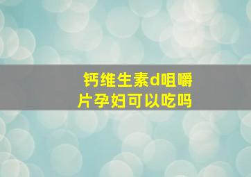 钙维生素d咀嚼片孕妇可以吃吗