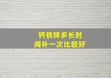 钙铁锌多长时间补一次比较好