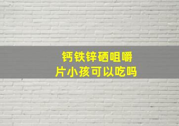 钙铁锌硒咀嚼片小孩可以吃吗