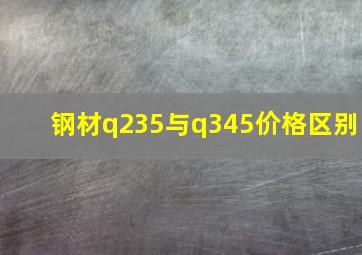 钢材q235与q345价格区别