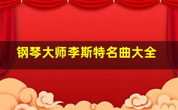 钢琴大师李斯特名曲大全