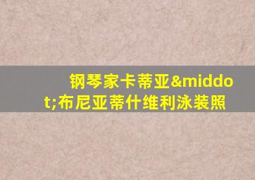 钢琴家卡蒂亚·布尼亚蒂什维利泳装照