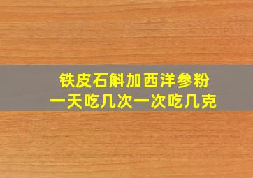 铁皮石斛加西洋参粉一天吃几次一次吃几克