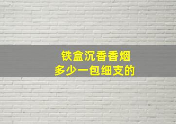 铁盒沉香香烟多少一包细支的