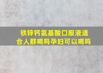 铁锌钙氨基酸口服液适合人群喝吗孕妇可以喝吗