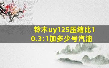 铃木uy125压缩比10.3:1加多少号汽油