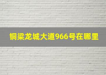 铜梁龙城大道966号在哪里