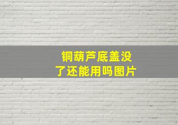 铜葫芦底盖没了还能用吗图片