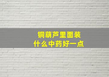 铜葫芦里面装什么中药好一点