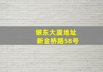 银东大厦地址新金桥路58号