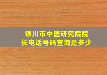 银川市中医研究院院长电话号码查询是多少