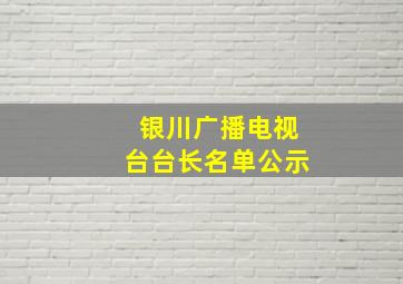 银川广播电视台台长名单公示