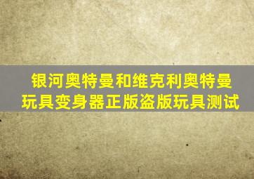 银河奥特曼和维克利奥特曼玩具变身器正版盗版玩具测试