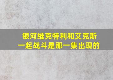 银河维克特利和艾克斯一起战斗是那一集出现的